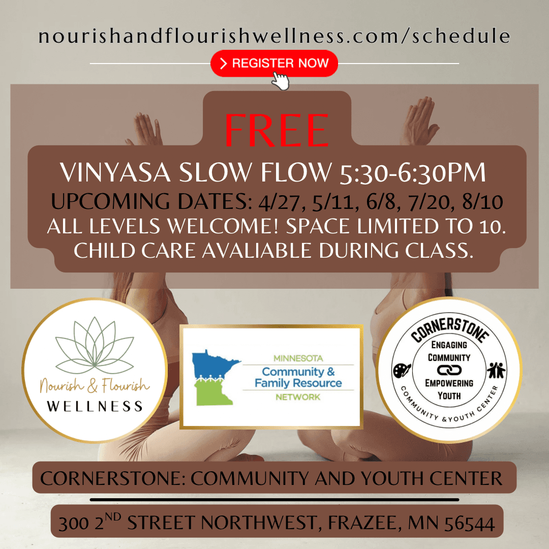 Vinyasa Slow Flow — Free yoga series at Cornerstone Community & Youth Center, 300 2nd St NW, Frazee, MN. Dates: 4/27, 5/11, 6/8, 7/20, 8/10. 5:30–6:30 PM. Childcare available.